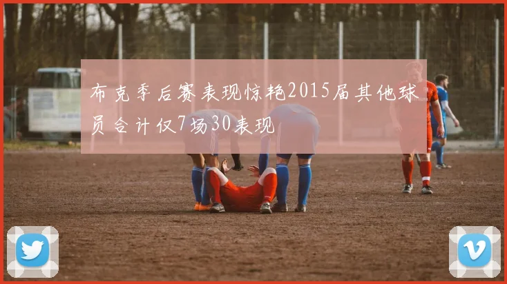 布克季后赛表现惊艳2015届其他球员合计仅7场30表现