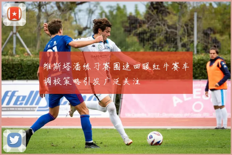 维斯塔潘练习赛圈速回暖红牛赛车调校策略引发广泛关注