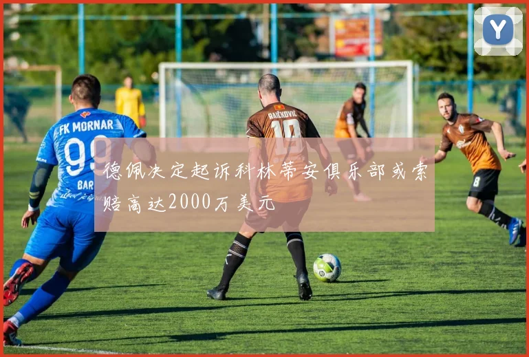 德佩决定起诉科林蒂安俱乐部或索赔高达2000万美元