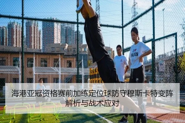 海港亚冠资格赛前加练定位球防守穆斯卡特变阵解析与战术应对