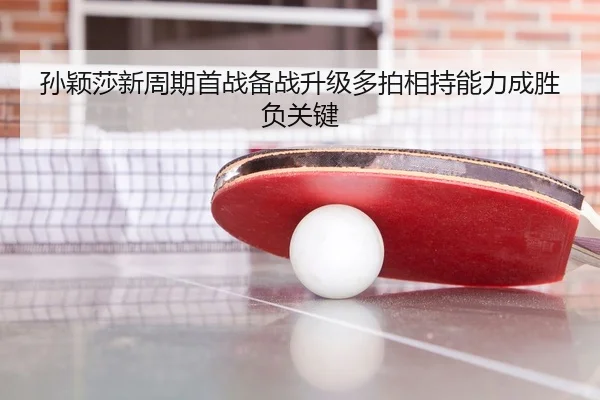 孙颖莎新周期首战备战升级多拍相持能力成胜负关键